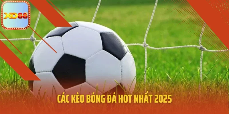 Các kèo bóng đá hot nhất 2025