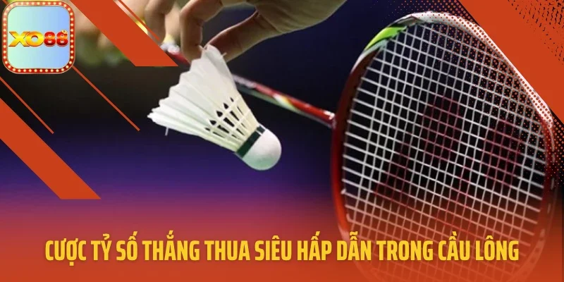 Cược tỷ số thắng thua siêu hấp dẫn trong cầu lông