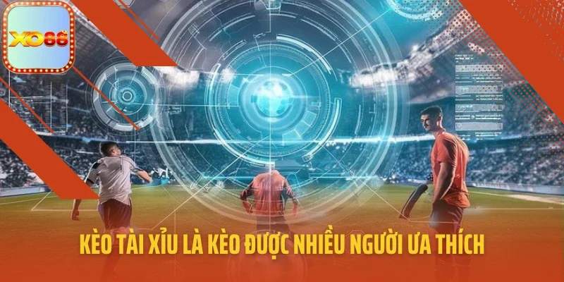 Kèo tài xỉu là kèo được nhiều người ưa thích