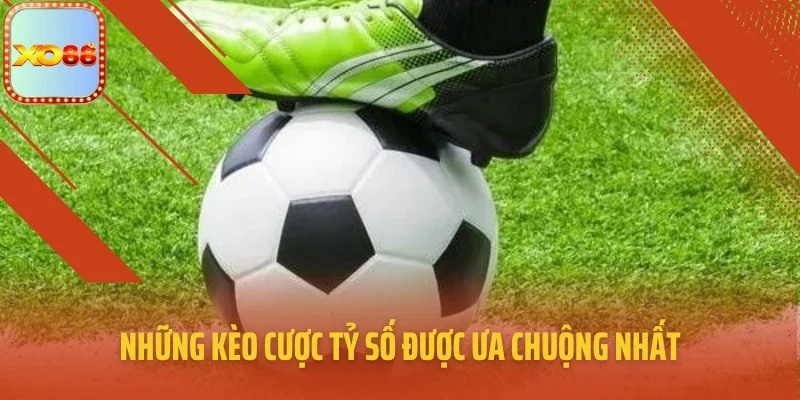 Những kèo cược tỷ số được ưa chuộng nhất