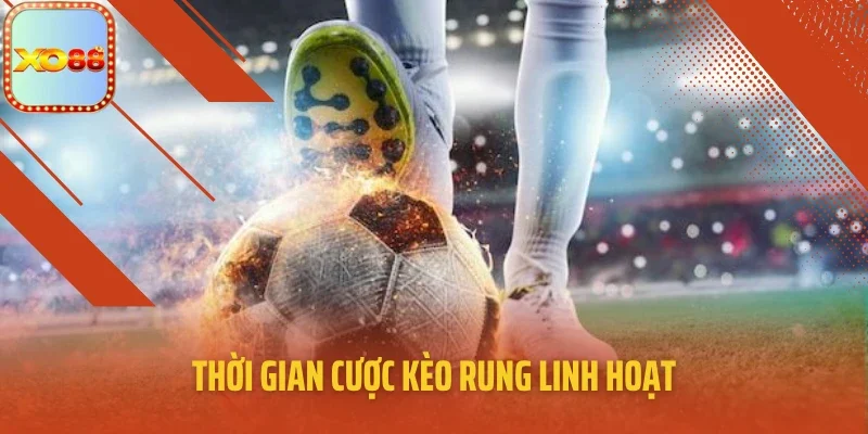 Thời gian cược kèo rung linh hoạt